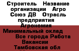 Строитель › Название организации ­ Агро-Союз ДВ › Отрасль предприятия ­ Агрономия › Минимальный оклад ­ 50 000 - Все города Работа » Вакансии   . Тамбовская обл.,Моршанск г.